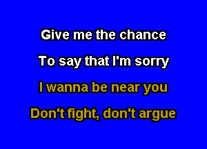 Give me the chance
To say that I'm sorry

lwanna be near you

Don't tight, don't argue