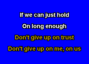 If we can just hold

0n long enough

Don't give up on trust

Don't give up on me, on us
