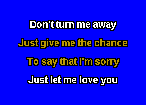 Don't turn me away

Just give me the chance

To say that I'm sorry

Just let me love you