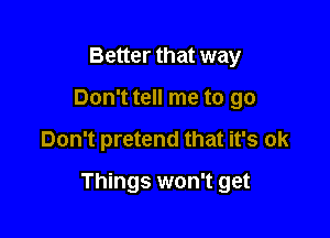 Better that way
Don't tell me to go

Don't pretend that it's ok

Things won't get