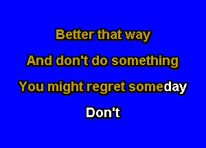 Better that way

And don't do something

You might regret someday

Don't