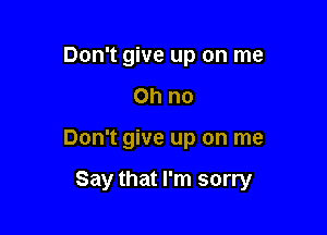 Don't give up on me
Oh no

Don't give up on me

Say that I'm sorry