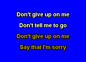 Don't give up on me
Don't tell me to go

Don't give up on me

Say that I'm sorry
