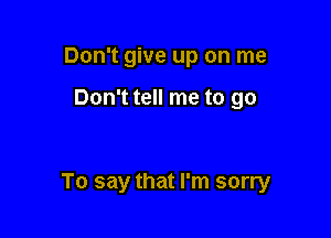 Don't give up on me

Don't tell me to go

To say that I'm sorry
