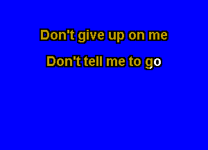 Don't give up on me

Don't tell me to go