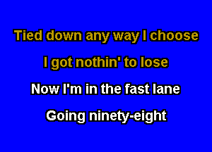 Tied down any way I choose
I got nothin' to lose

Now I'm in the fast lane

Going ninety-eight