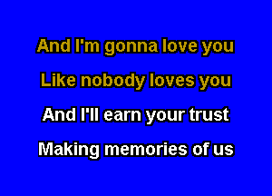 And I'm gonna love you

Like nobody loves you

And I'll earn your trust

Making memories of us