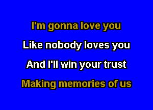 I'm gonna love you

Like nobody loves you

And I'll win your trust

Making memories of us