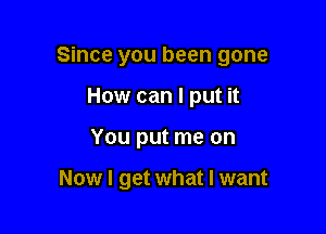 Since you been gone
How can I put it

You put me on

Now I get what I want