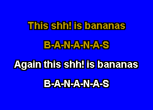 This 3th is bananas

B-A-N-A-N-A-S

Again this shh! is bananas

B-A-N -A-N -A-S