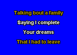 Talking bout a family

Saying I complete
Your dreams

That I had to leave