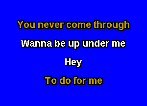 You never come through

Wanna be up under me
Hey

To do for me