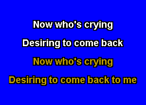 Now who's crying
Desiring to come back

Now who's crying

Desiring to come back to me