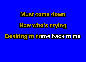 Must come down

Now who's crying

Desiring to come back to me