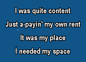 I was quite content

J ust a-payin' my own rent

It was my place

I needed my space