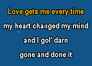 Love gets me every time

my heart changed my mind

and l gol' darn

gone and done it