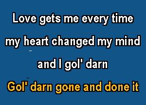 Love gets me every time

my heart changed my mind

and l gol' darn

Gol' darn gone and done it