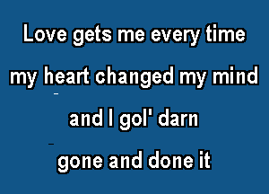 Love gets me every time

my heart changed my mind

and l gol' darn

gone and done it