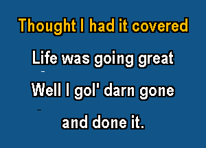Thoughtl had it covered

Life was going great

Well I gol' darn gone

and done it.