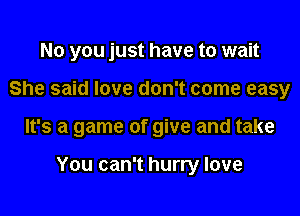 No you just have to wait

She said love don't come easy

It's a game of give and take

You can't hurry love