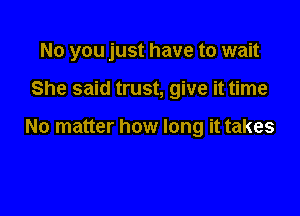 No you just have to wait

She said trust, give it time

No matter how long it takes