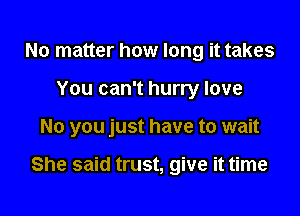 No matter how long it takes
You can't hurry love

No you just have to wait

She said trust, give it time