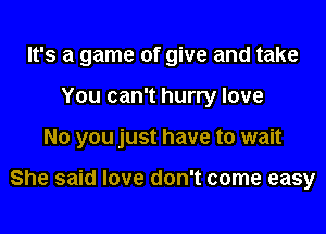 It's a game of give and take
You can't hurry love

No you just have to wait

She said love don't come easy