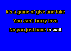 It's a game of give and take

You can't hurry love

No you just have to wait