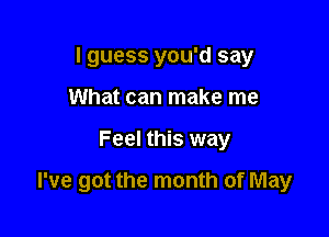 I guess you'd say
What can make me

Feel this way

I've got the month of May
