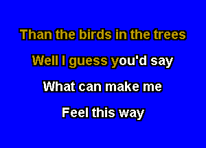 Than the birds in the trees
Well I guess you'd say

What can make me

Feel this way