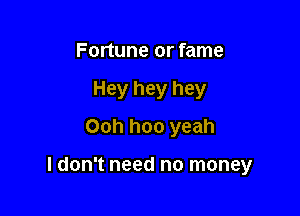 Fortune or fame
Hey hey hey
Ooh hoo yeah

ldon't need no money