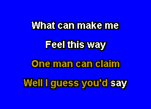 What can make me
Feel this way

One man can claim

Well I guess you'd say