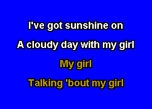 I've got sunshine on
A cloudy day with my girl
My girl

Talking 'bout my girl
