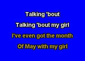 Talking 'bout
Talking 'bout my girl

I've even got the month

Of May with my girl