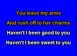 You leave my arms
And rush off to her charms

Haven't I been good to you

Haven't I been sweet to you