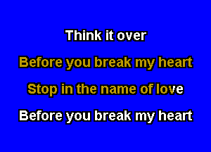 Think it over
Before you break my heart

Stop in the name of love

Before you break my heart