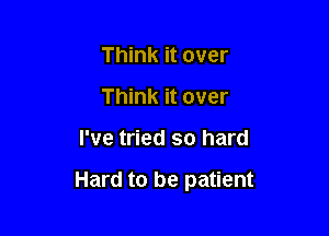 Think it over
Think it over

I've tried so hard

Hard to be patient