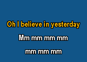 Oh I believe in yesterday

Mm mm mm mm

mm mm mm