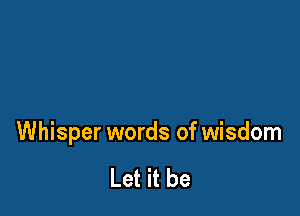 Whisper words of wisdom

Let it be