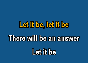 Let it be, let it be

There will be an answer

Let it be