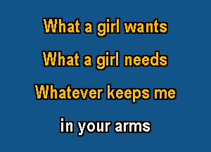 What a girl wants
What a girl needs

Whatever keeps me

in your arms