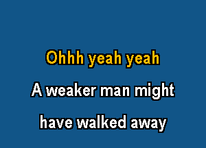 Ohhh yeah yeah

A weaker man might

have walked away
