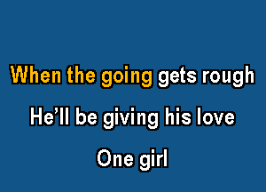 When the going gets rough

He'll be giving his love

One girl