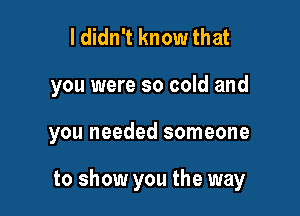 I didn't know that

you were so cold and

you needed someone

to show you the way