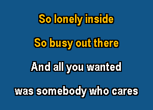 So lonely inside
So busy out there

And all you wanted

was somebody who cares