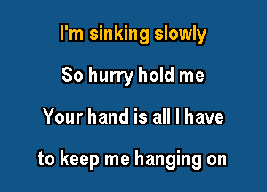 I'm sinking slowly
So hurry hold me

Your hand is all I have

to keep me hanging on