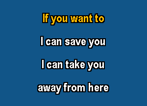 If you want to

I can save you

I can take you

away from here