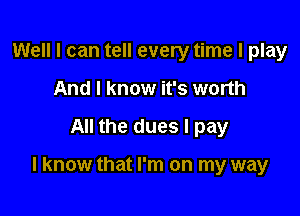 Well I can tell every time I play
And I know it's worth

All the dues I pay

I know that I'm on my way