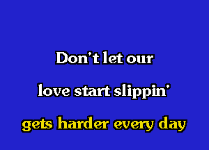 Don't let our

love start slippin'

gets harder every day