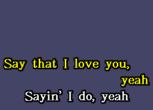 Say that I love you,
yeah
Sayid I do, yeah